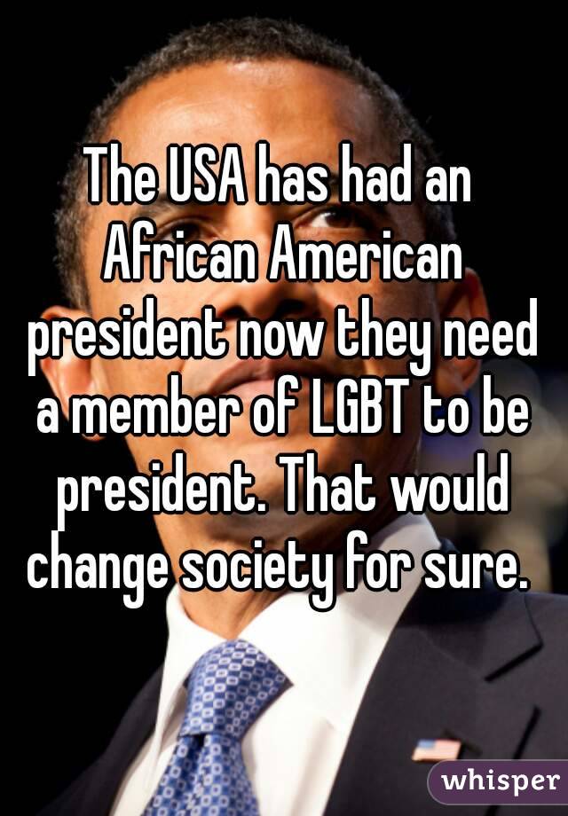 The USA has had an African American president now they need a member of LGBT to be president. That would change society for sure. 