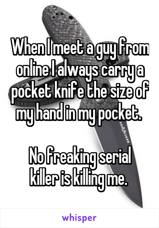 When I meet a guy from online I always carry a pocket knife the size of my hand in my pocket. 

No freaking serial killer is killing me. 