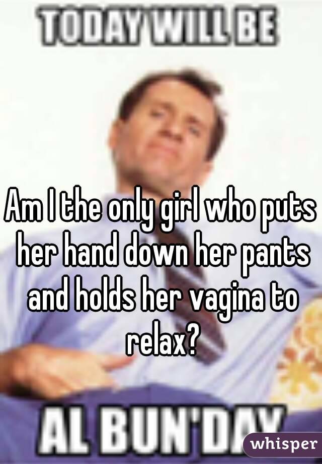 Am I the only girl who puts her hand down her pants and holds her vagina to relax?