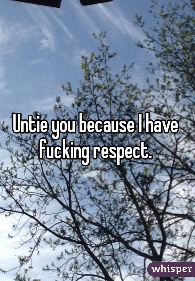 Untie you because I have fucking respect. 