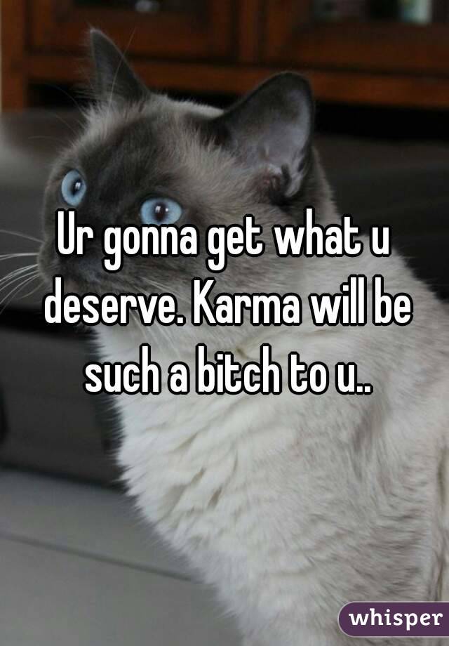 Ur gonna get what u deserve. Karma will be such a bitch to u..