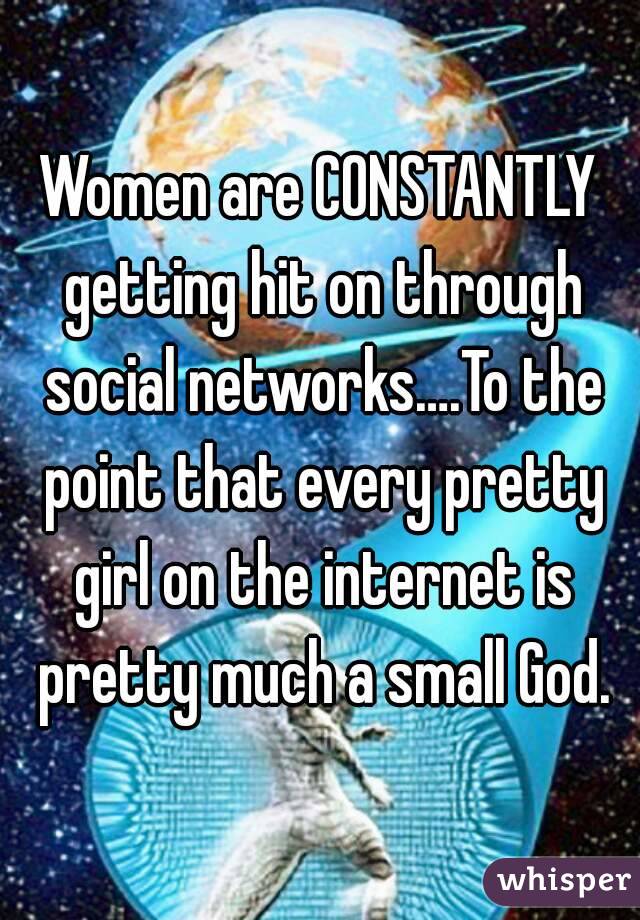 Women are CONSTANTLY getting hit on through social networks….To the point that every pretty girl on the internet is pretty much a small God.