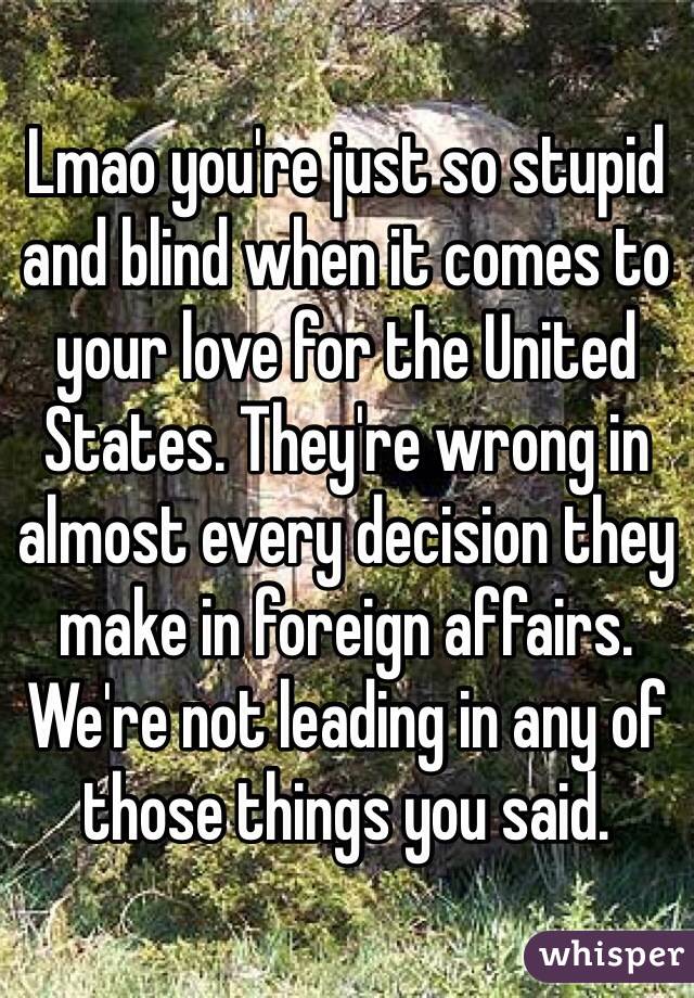 Lmao you're just so stupid and blind when it comes to your love for the United States. They're wrong in almost every decision they make in foreign affairs. We're not leading in any of those things you said. 