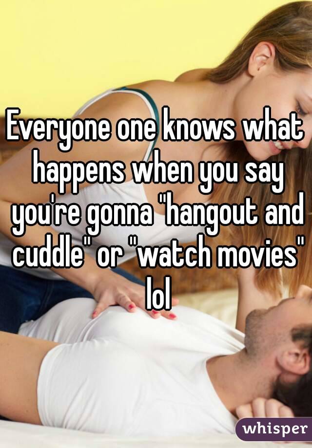 Everyone one knows what happens when you say you're gonna "hangout and cuddle" or "watch movies" lol
