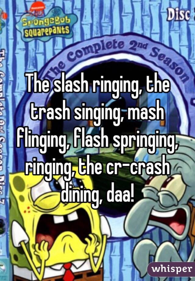 The slash ringing, the trash singing, mash flinging, flash springing, ringing, the cr-crash dining, daa!