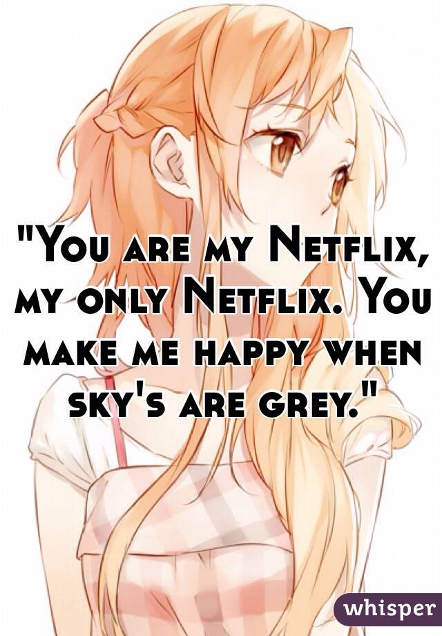 "You are my Netflix, my only Netflix. You make me happy when sky's are grey." 
