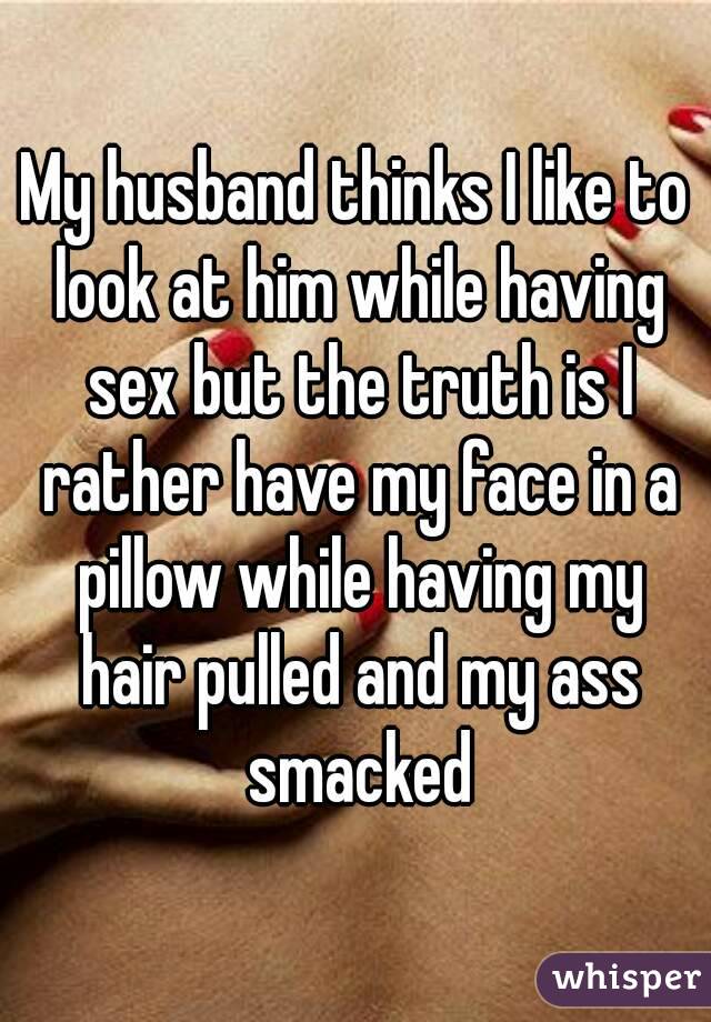 My husband thinks I like to look at him while having sex but the truth is I rather have my face in a pillow while having my hair pulled and my ass smacked