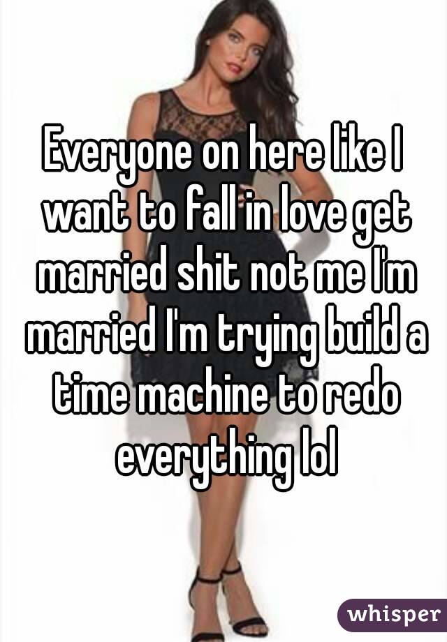 Everyone on here like I want to fall in love get married shit not me I'm married I'm trying build a time machine to redo everything lol