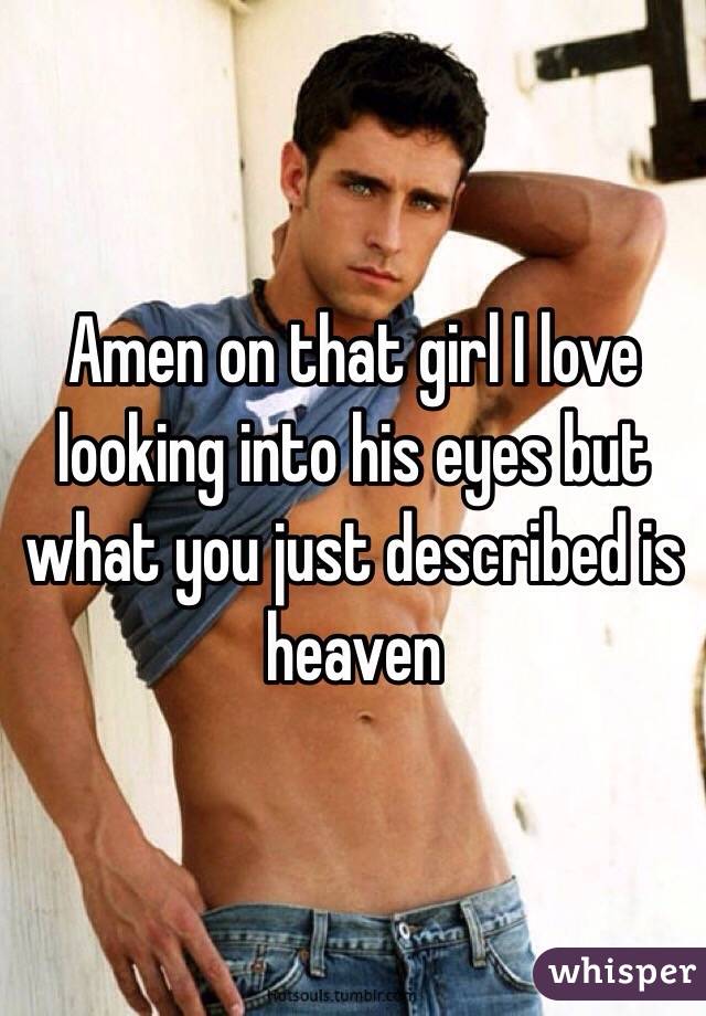 Amen on that girl I love looking into his eyes but what you just described is heaven 