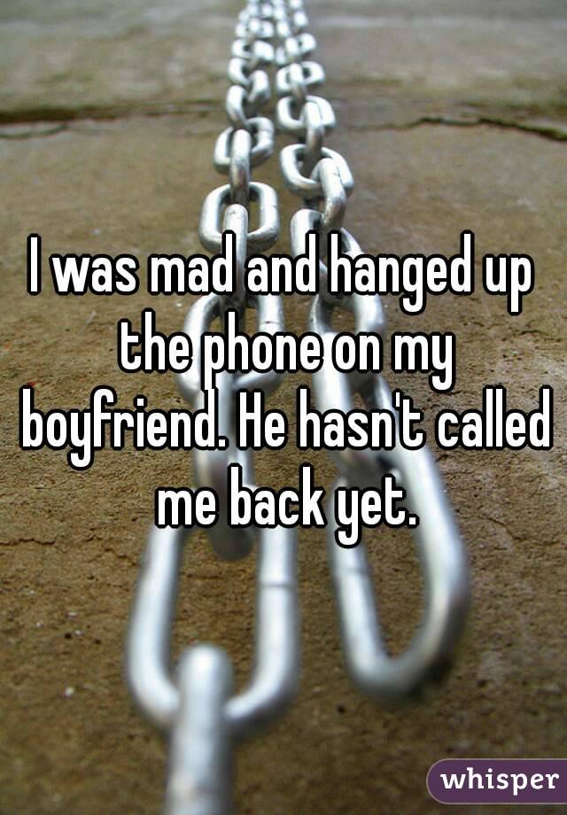 I was mad and hanged up the phone on my boyfriend. He hasn't called me back yet.