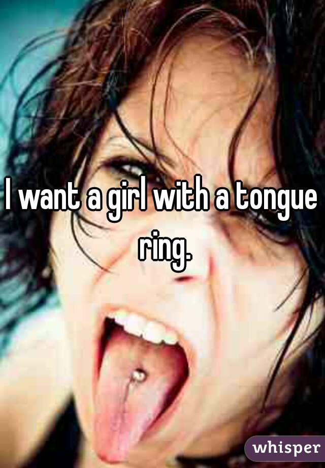 I want a girl with a tongue ring.