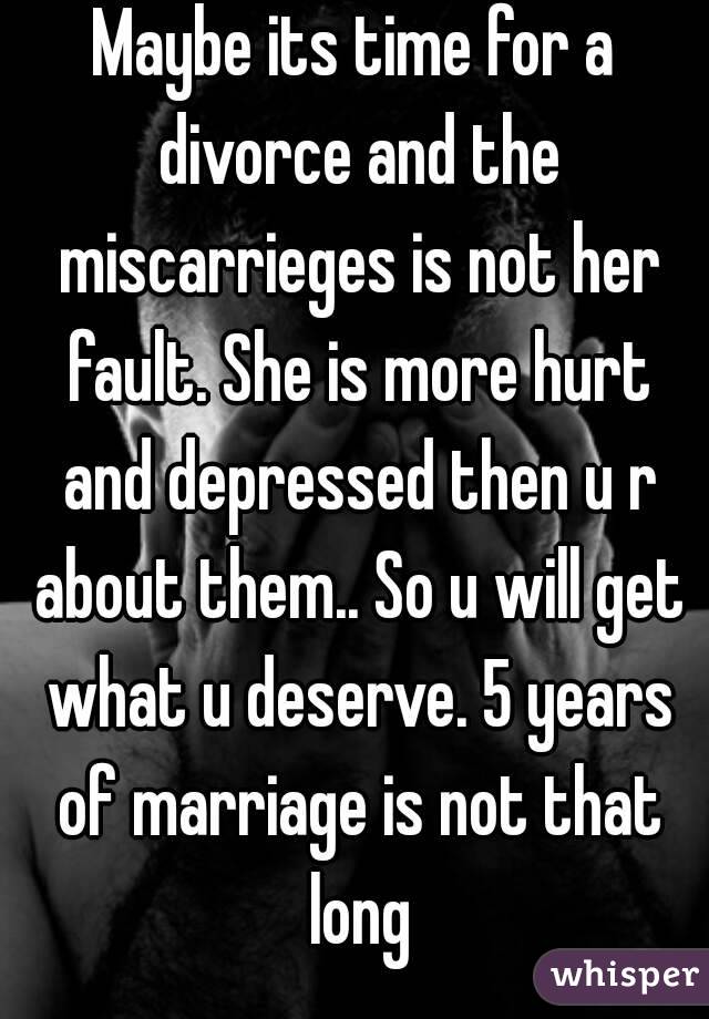 Maybe its time for a divorce and the miscarrieges is not her fault. She is more hurt and depressed then u r about them.. So u will get what u deserve. 5 years of marriage is not that long