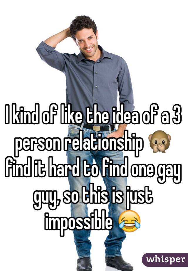 I kind of like the idea of a 3 person relationship 🙊 find it hard to find one gay guy, so this is just impossible 😂 