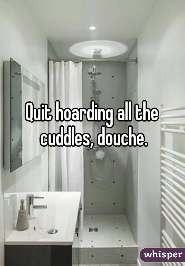 Quit hoarding all the cuddles, douche.