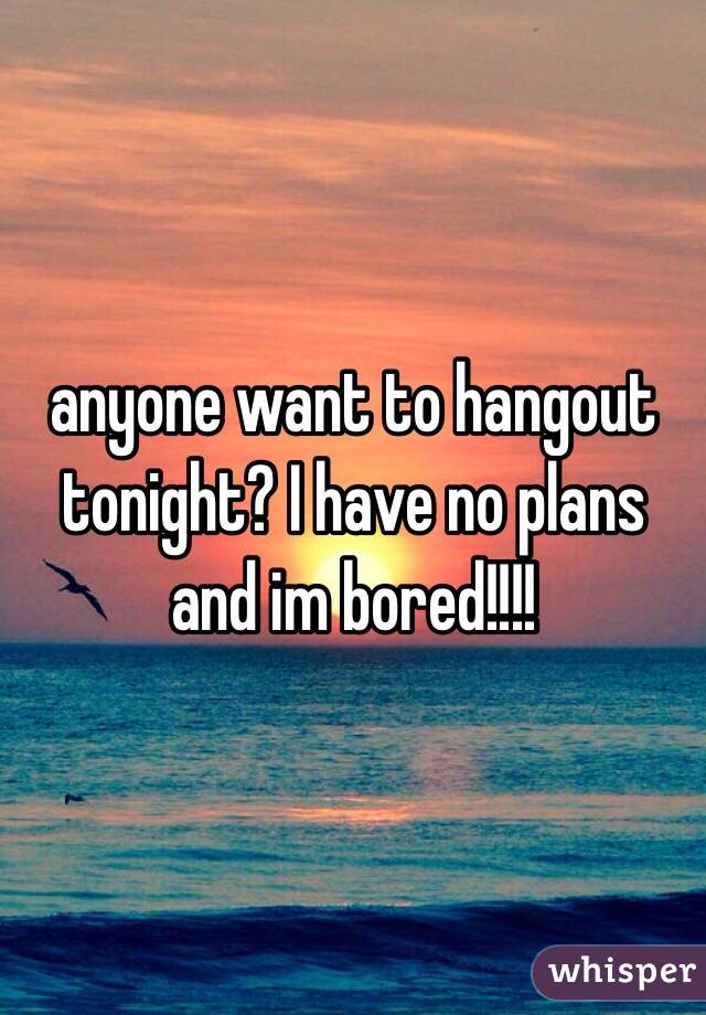 anyone want to hangout tonight? I have no plans and im bored!!!!