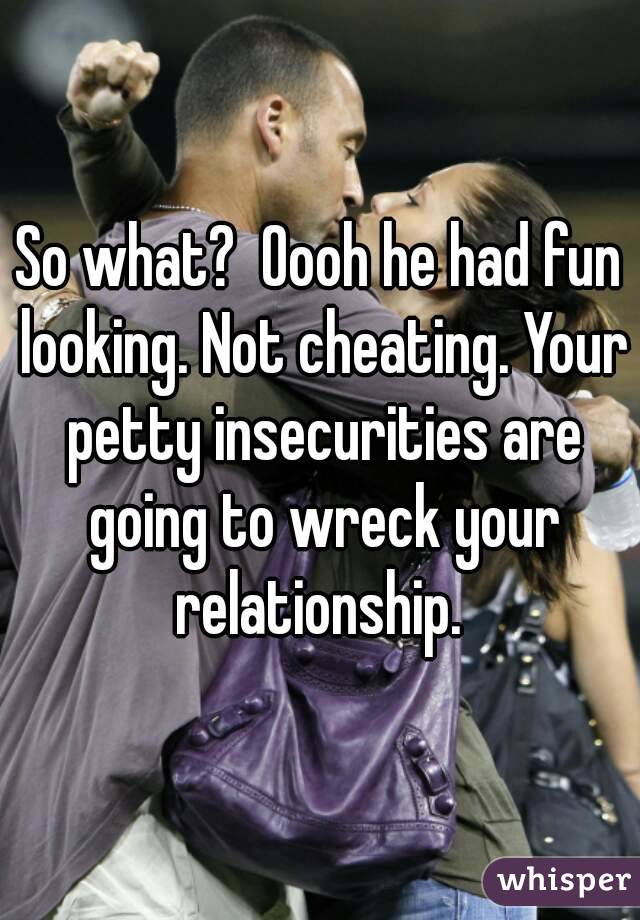 So what?  Oooh he had fun looking. Not cheating. Your petty insecurities are going to wreck your relationship. 