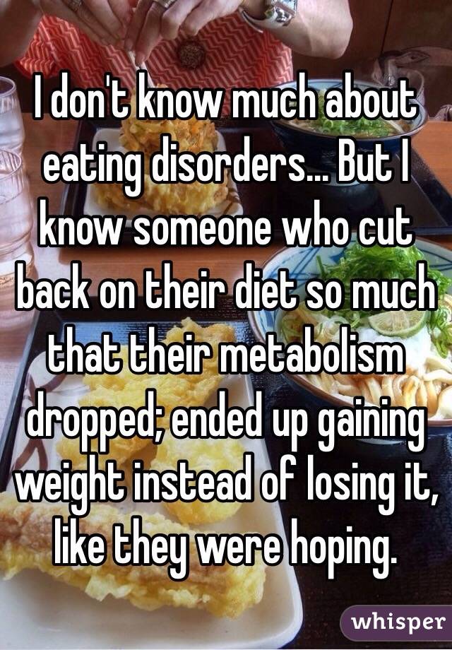 I don't know much about eating disorders... But I know someone who cut back on their diet so much that their metabolism dropped; ended up gaining weight instead of losing it, like they were hoping.