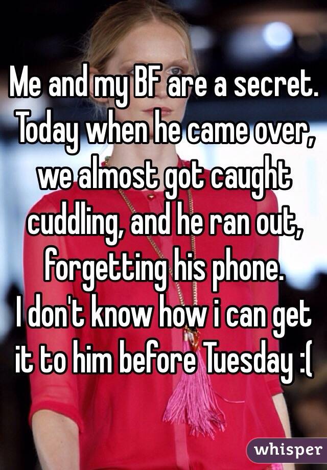 Me and my BF are a secret. 
Today when he came over, we almost got caught cuddling, and he ran out, forgetting his phone. 
I don't know how i can get it to him before Tuesday :(