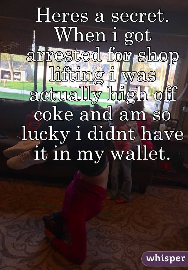 Heres a secret. When i got arrested for shop lifting i was actually high off coke and am so lucky i didnt have it in my wallet. 