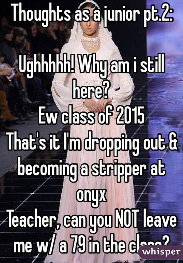 Thoughts as a junior pt.2:

Ughhhhh! Why am i still here?
Ew class of 2015
That's it I'm dropping out & becoming a stripper at onyx
Teacher, can you NOT leave me w/ a 79 in the class?