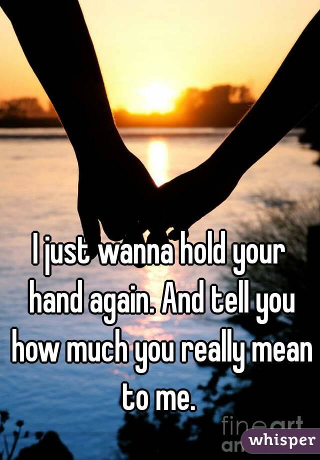I just wanna hold your hand again. And tell you how much you really mean to me. 