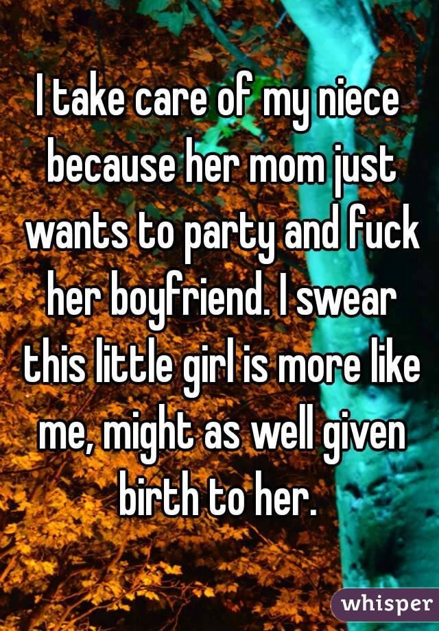 I take care of my niece because her mom just wants to party and fuck her boyfriend. I swear this little girl is more like me, might as well given birth to her. 