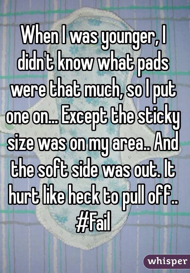 When I was younger, I didn't know what pads were that much, so I put one on... Except the sticky size was on my area.. And the soft side was out. It hurt like heck to pull off.. #Fail