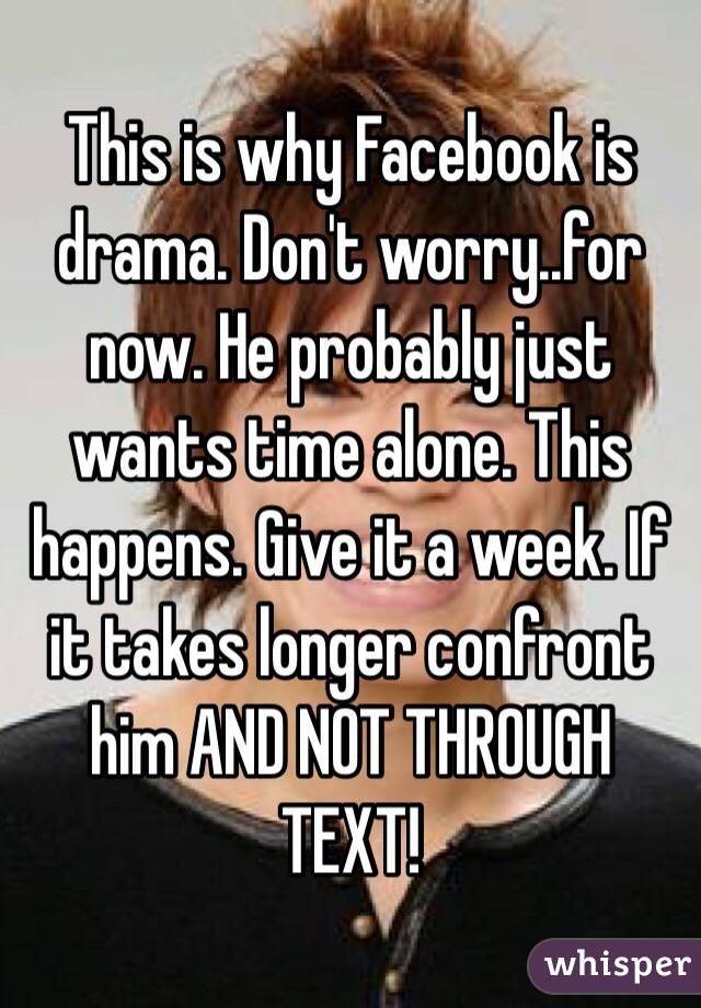 This is why Facebook is drama. Don't worry..for now. He probably just wants time alone. This happens. Give it a week. If it takes longer confront him AND NOT THROUGH TEXT! 