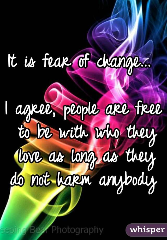 It is fear of change... 

I agree, people are free to be with who they love as long as they do not harm anybody 