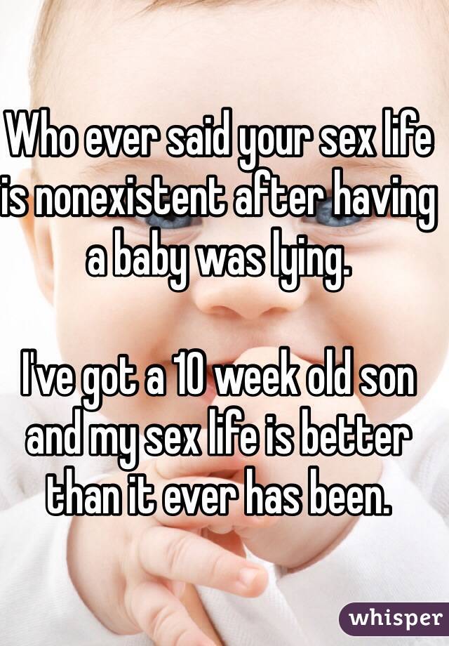 Who ever said your sex life is nonexistent after having a baby was lying. 

I've got a 10 week old son and my sex life is better than it ever has been. 