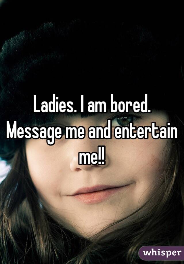 Ladies. I am bored. Message me and entertain me!!