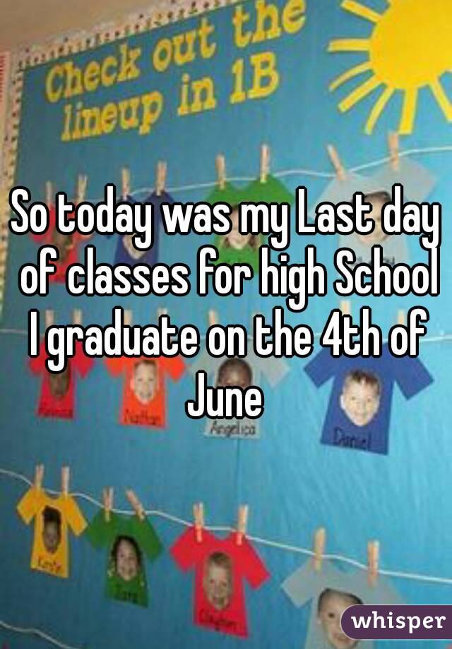 So today was my Last day of classes for high School I graduate on the 4th of June 