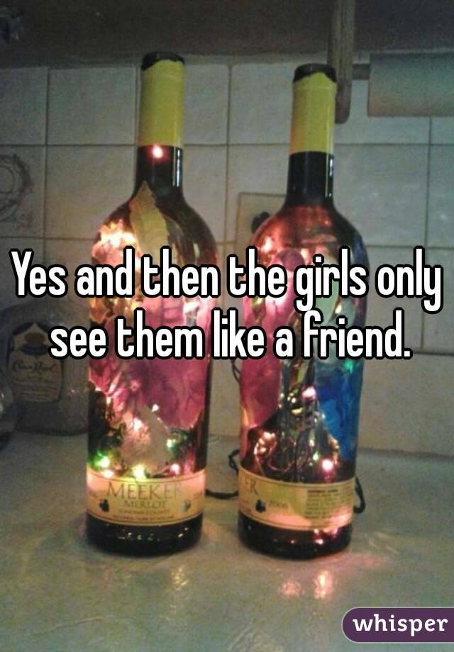 Yes and then the girls only see them like a friend.