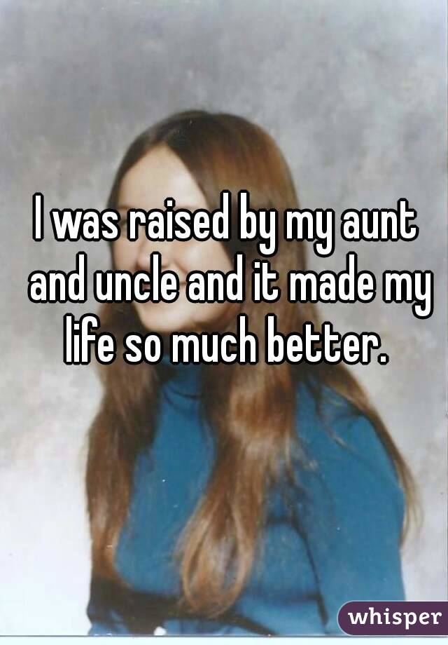 I was raised by my aunt and uncle and it made my life so much better. 