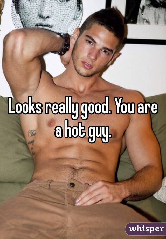 Looks really good. You are a hot guy. 