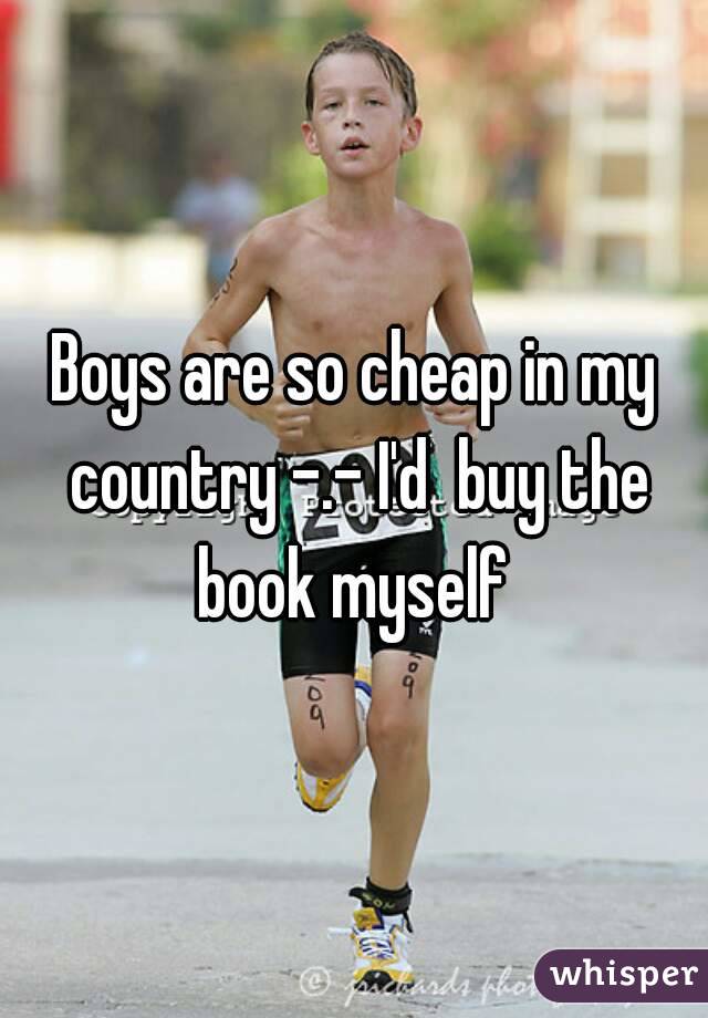 Boys are so cheap in my country -.- I'd  buy the book myself 