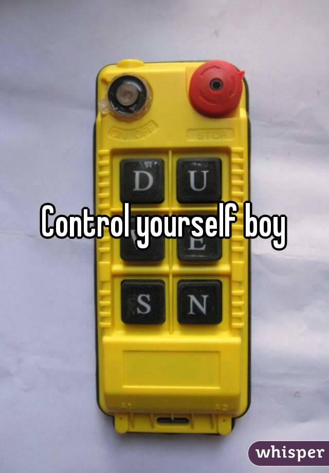 Control yourself boy