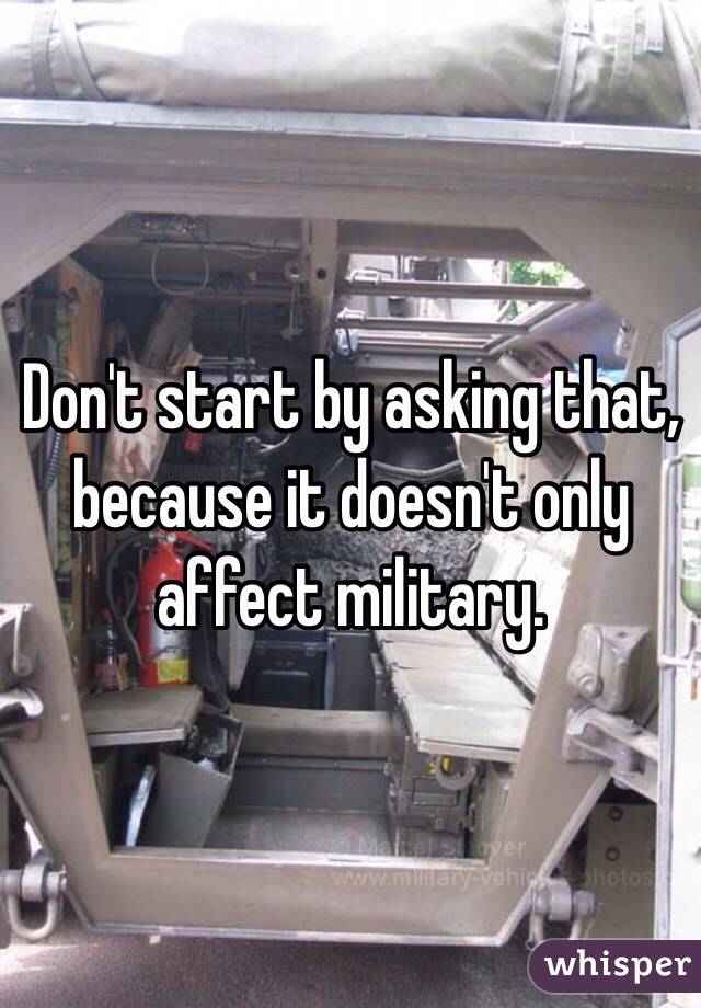 Don't start by asking that, because it doesn't only affect military.