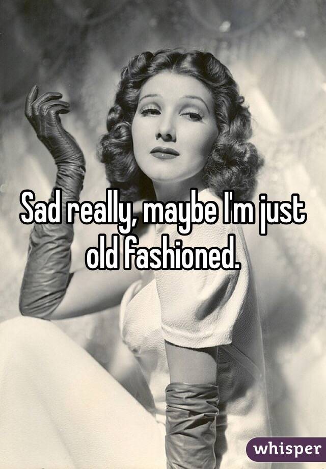 Sad really, maybe I'm just old fashioned. 