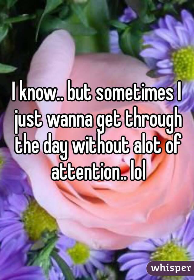 I know.. but sometimes I just wanna get through the day without alot of attention.. lol