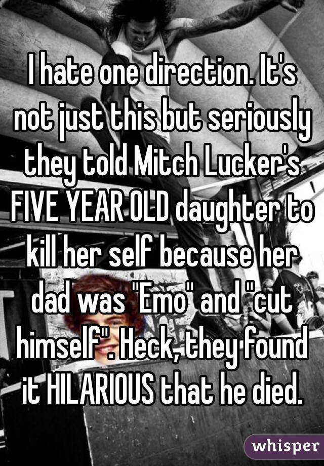 I hate one direction. It's not just this but seriously they told Mitch Lucker's FIVE YEAR OLD daughter to kill her self because her dad was "Emo" and "cut himself". Heck, they found it HILARIOUS that he died.