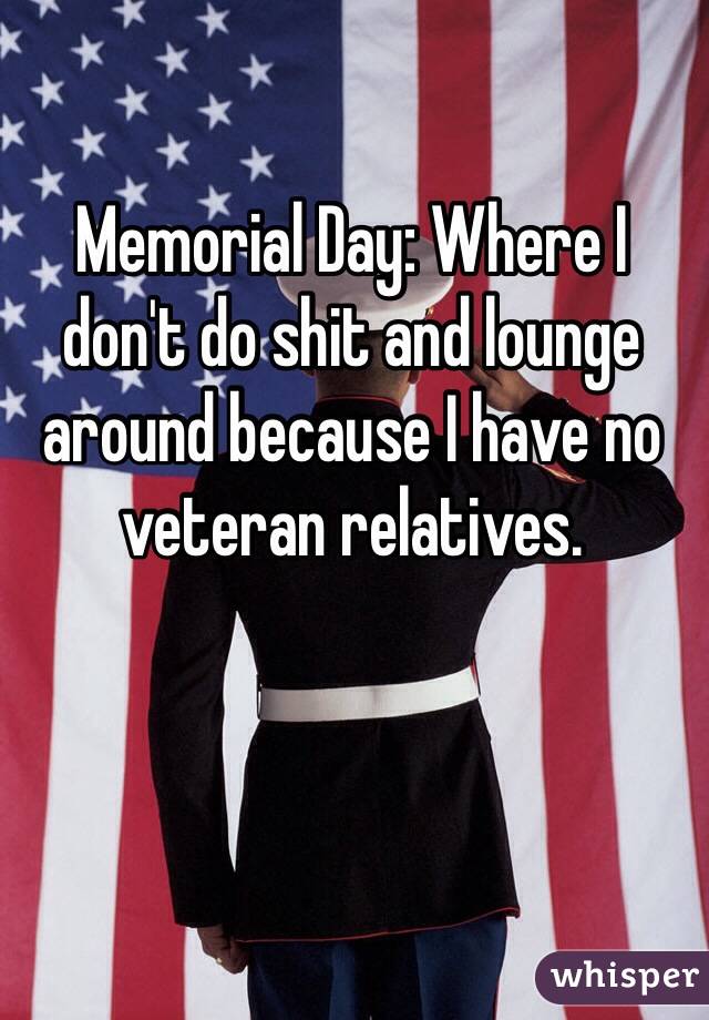 Memorial Day: Where I don't do shit and lounge around because I have no veteran relatives.