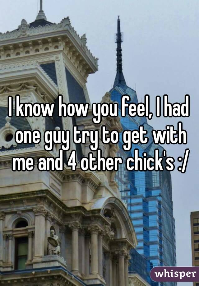 I know how you feel, I had one guy try to get with me and 4 other chick's :/
