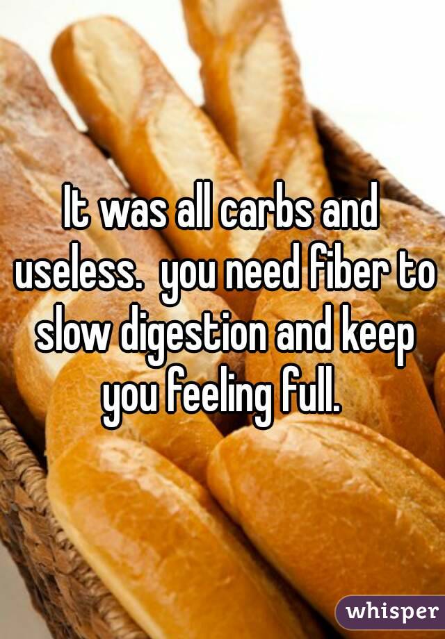 It was all carbs and useless.  you need fiber to slow digestion and keep you feeling full. 