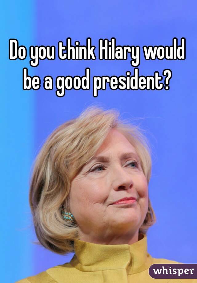 Do you think Hilary would be a good president? 