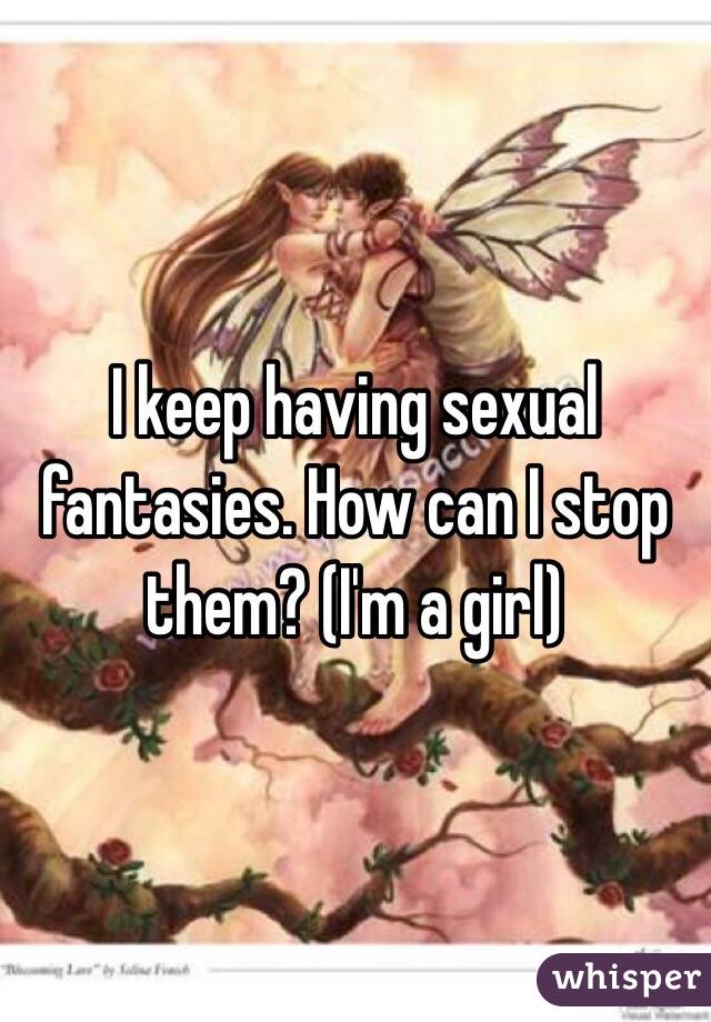 I keep having sexual fantasies. How can I stop them? (I'm a girl) 