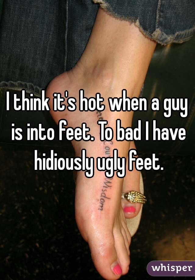 I think it's hot when a guy is into feet. To bad I have hidiously ugly feet.
