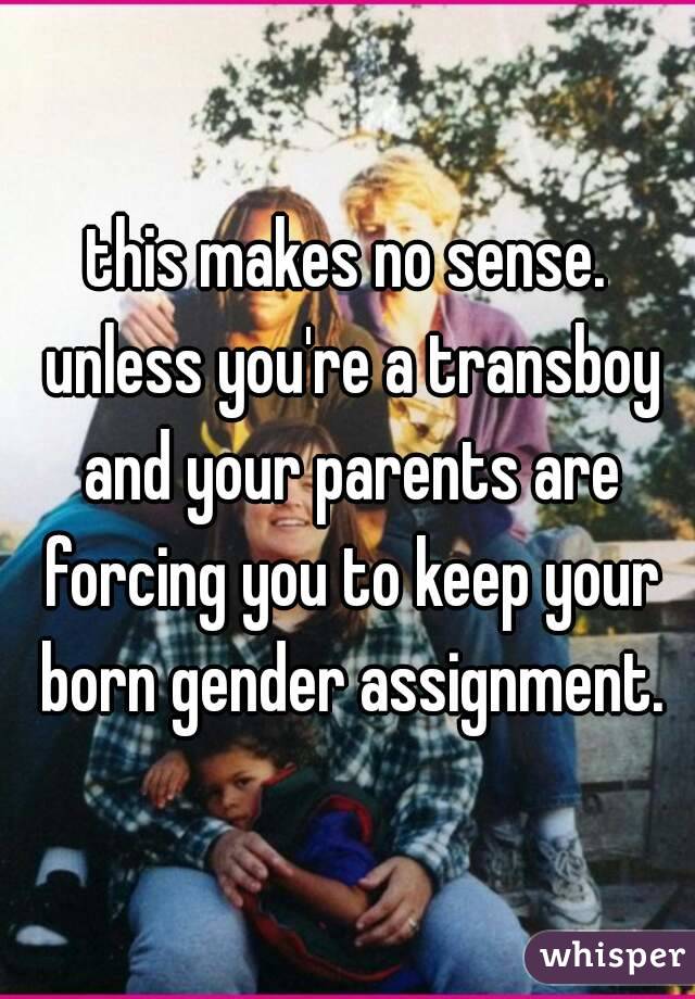 this makes no sense. unless you're a transboy and your parents are forcing you to keep your born gender assignment.