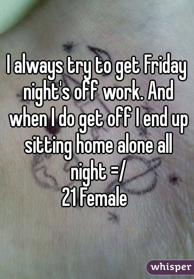 I always try to get Friday night's off work. And when I do get off I end up sitting home alone all night =/
21 Female 