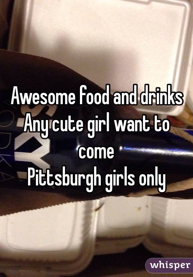 Awesome food and drinks 
Any cute girl want to come 
Pittsburgh girls only 